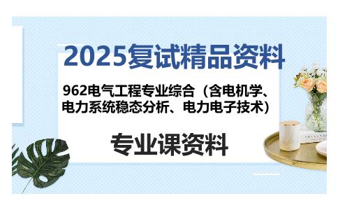 962电气工程专业综合（含电机学、电力系统稳态分析、电力电子技术）考研复试资料