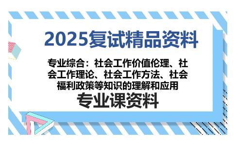 专业综合：社会工作价值伦理、社会工作理论、社会工作方法、社会福利政策等知识的理解和应用考研复试资料